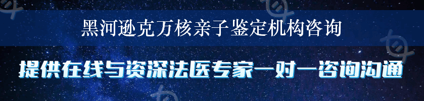 黑河逊克万核亲子鉴定机构咨询